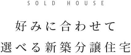 SOLD HOUSE　好みに合わせて選べる新築分譲住宅