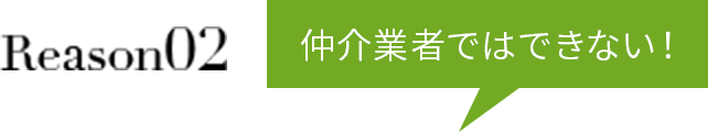 Reason02 仲介業者ではできない！
