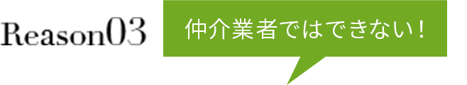 Reason03 仲介業者ではできない！