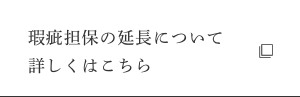瑕疵担保の延長について 詳しくはこちら