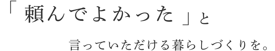 「頼んでよかった」と言っていただける暮らしづくりを。
