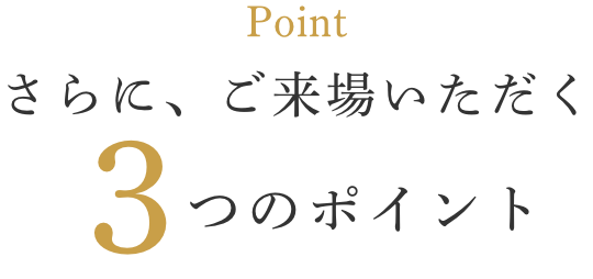 さらに、ご来場いただく3つのポイント